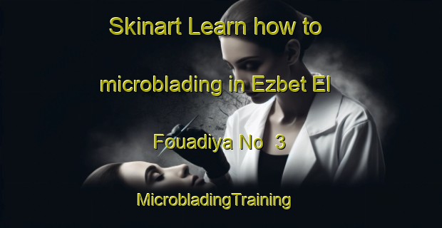 Skinart Learn how to microblading in Ezbet El Fouadiya No  3 | MicrobladingTraining | MicrobladingClasses | SkinartTraining-Egypt