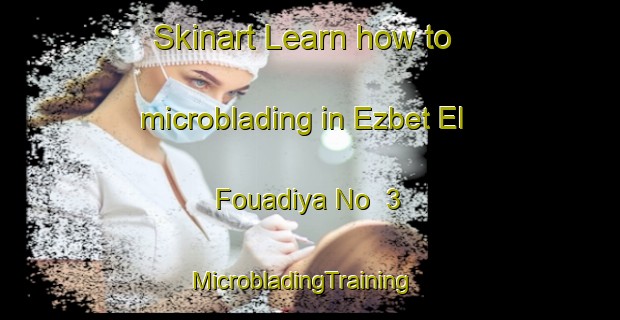 Skinart Learn how to microblading in Ezbet El Fouadiya No  3 | MicrobladingTraining | MicrobladingClasses | SkinartTraining-Egypt