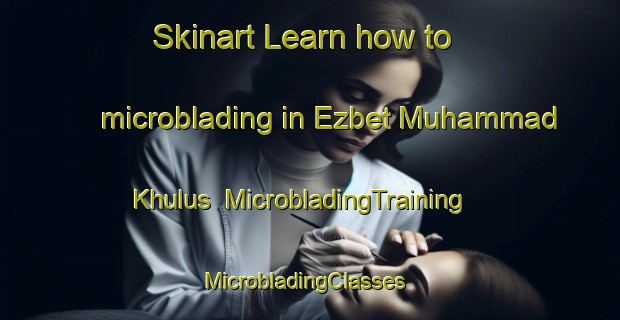 Skinart Learn how to microblading in Ezbet Muhammad Khulus | MicrobladingTraining | MicrobladingClasses | SkinartTraining-Egypt