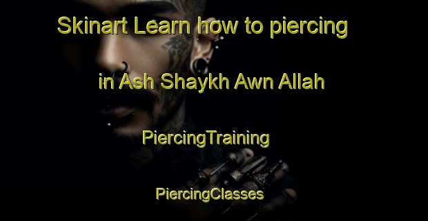 Skinart Learn how to piercing in Ash Shaykh Awn Allah | PiercingTraining | PiercingClasses | SkinartTraining-Egypt