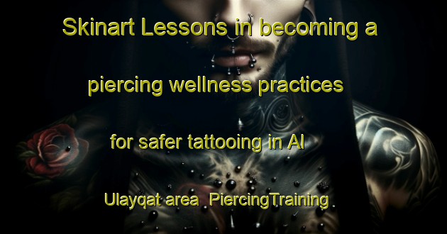 Skinart Lessons in becoming a piercing wellness practices for safer tattooing in Al Ulayqat area | PiercingTraining | PiercingClasses | SkinartTraining-Egypt
