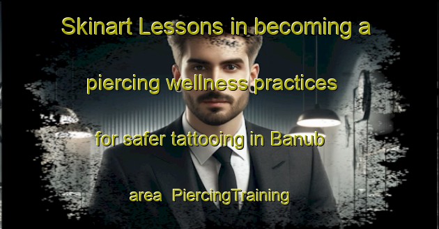 Skinart Lessons in becoming a piercing wellness practices for safer tattooing in Banub area | PiercingTraining | PiercingClasses | SkinartTraining-Egypt