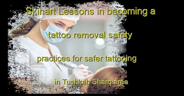 Skinart Lessons in becoming a tattoo removal safety practices for safer tattooing in Tushkah Sharq area | RemovalTraining | RemovalClasses | SkinartTraining-Egypt