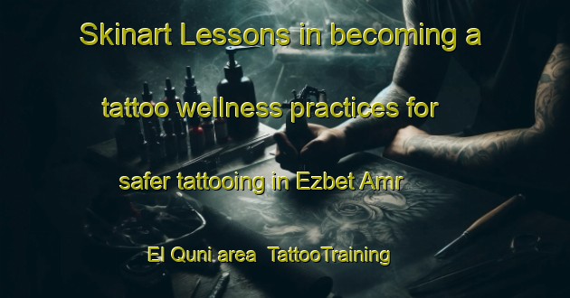 Skinart Lessons in becoming a tattoo wellness practices for safer tattooing in Ezbet Amr   El Quni area | TattooTraining | TattooClasses | SkinartTraining-Egypt