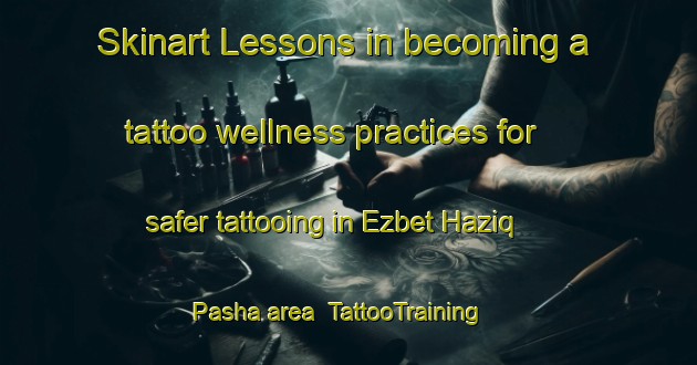 Skinart Lessons in becoming a tattoo wellness practices for safer tattooing in Ezbet Haziq Pasha area | TattooTraining | TattooClasses | SkinartTraining-Egypt