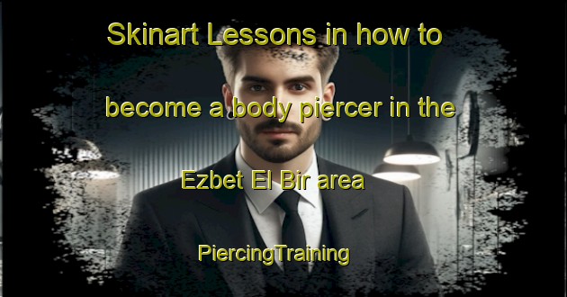 Skinart Lessons in how to become a body piercer in the Ezbet El Bir area | PiercingTraining | PiercingClasses | SkinartTraining-Egypt