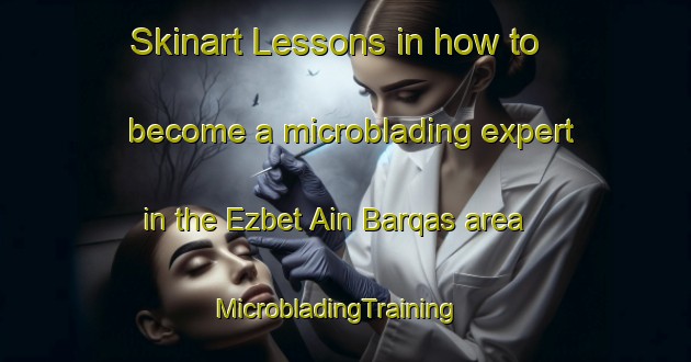 Skinart Lessons in how to become a microblading expert in the Ezbet Ain Barqas area | MicrobladingTraining | MicrobladingClasses | SkinartTraining-Egypt