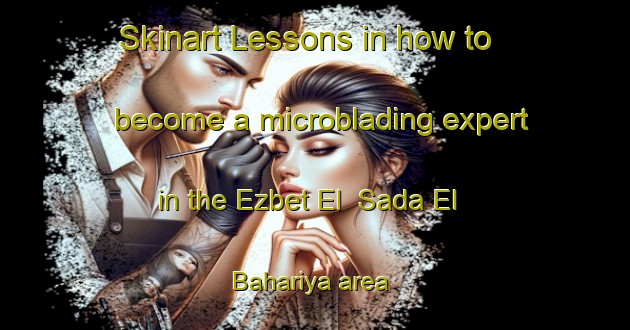 Skinart Lessons in how to become a microblading expert in the Ezbet El  Sada El Bahariya area | MicrobladingTraining | MicrobladingClasses | SkinartTraining-Egypt