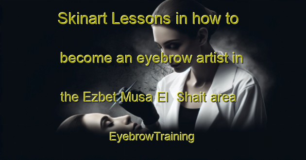 Skinart Lessons in how to become an eyebrow artist in the Ezbet Musa El  Shait area | EyebrowTraining | EyebrowClasses | SkinartTraining-Egypt