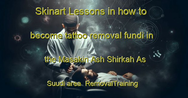Skinart Lessons in how to become tattoo removal fundi in the Masakin Ash Shirkah As Suudi area | RemovalTraining | RemovalClasses | SkinartTraining-Egypt