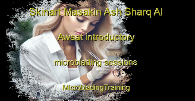 Skinart Masakin Ash Sharq Al Awsat introductory microblading sessions | #MicrobladingTraining #MicrobladingClasses #SkinartTraining-Egypt