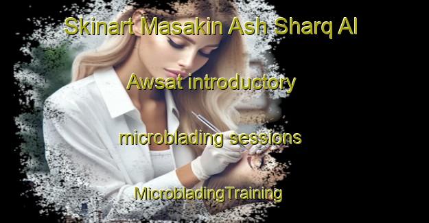 Skinart Masakin Ash Sharq Al Awsat introductory microblading sessions | MicrobladingTraining | MicrobladingClasses | SkinartTraining-Egypt