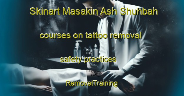 Skinart Masakin Ash Shuhbah courses on tattoo removal safety practices | RemovalTraining | RemovalClasses | SkinartTraining-Egypt