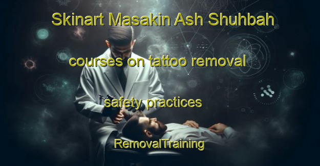 Skinart Masakin Ash Shuhbah courses on tattoo removal safety practices | RemovalTraining | RemovalClasses | SkinartTraining-Egypt