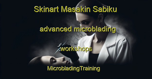 Skinart Masakin Sabiku advanced microblading workshops | MicrobladingTraining | MicrobladingClasses | SkinartTraining-Egypt
