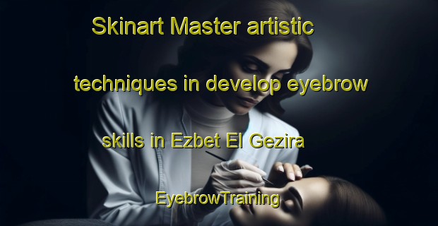 Skinart Master artistic techniques in develop eyebrow skills in Ezbet El Gezira | EyebrowTraining | EyebrowClasses | SkinartTraining-Egypt