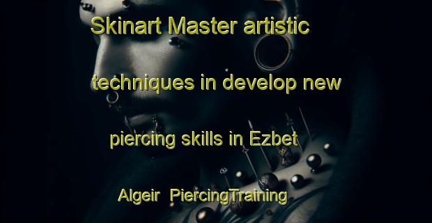 Skinart Master artistic techniques in develop new piercing skills in Ezbet Algeir | PiercingTraining | PiercingClasses | SkinartTraining-Egypt