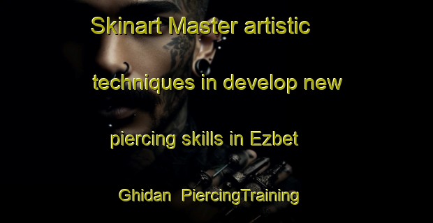Skinart Master artistic techniques in develop new piercing skills in Ezbet Ghidan | PiercingTraining | PiercingClasses | SkinartTraining-Egypt