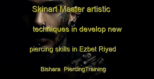 Skinart Master artistic techniques in develop new piercing skills in Ezbet Riyad Bishara | PiercingTraining | PiercingClasses | SkinartTraining-Egypt
