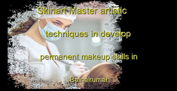Skinart Master artistic techniques in develop permanent makeup skills in Balnakumah | PermanentmakeupTraining | PermanentmakeupClasses | SkinartTraining-Egypt