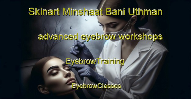 Skinart Minshaat Bani Uthman advanced eyebrow workshops | EyebrowTraining | EyebrowClasses | SkinartTraining-Egypt