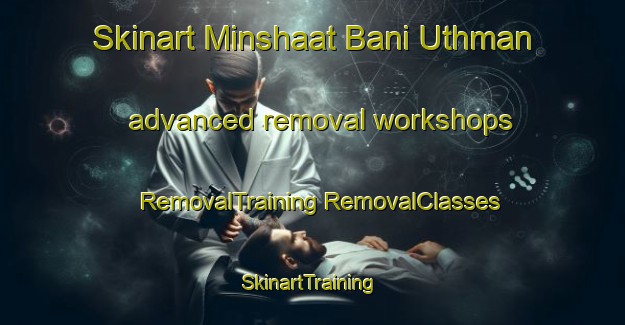 Skinart Minshaat Bani Uthman advanced removal workshops | #RemovalTraining #RemovalClasses #SkinartTraining-Egypt