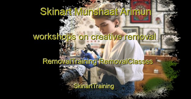 Skinart Munshaat Arimun workshops on creative removal | #RemovalTraining #RemovalClasses #SkinartTraining-Egypt