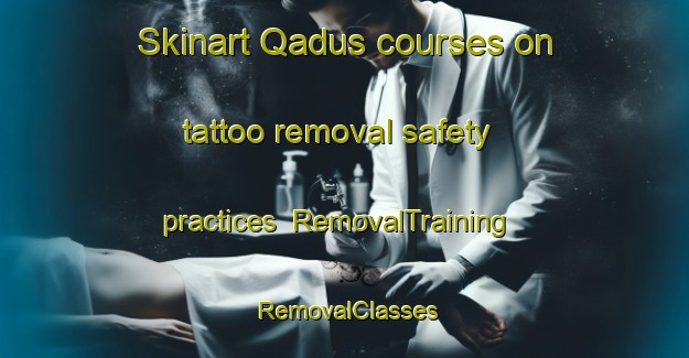 Skinart Qadus courses on tattoo removal safety practices | RemovalTraining | RemovalClasses | SkinartTraining-Egypt