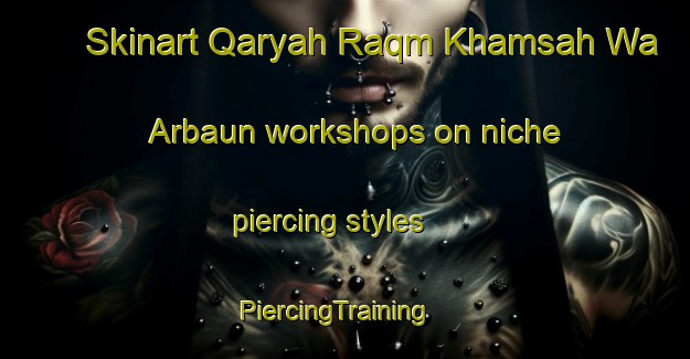 Skinart Qaryah Raqm Khamsah Wa Arbaun workshops on niche piercing styles | PiercingTraining | PiercingClasses | SkinartTraining-Egypt