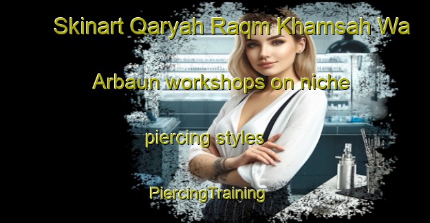 Skinart Qaryah Raqm Khamsah Wa Arbaun workshops on niche piercing styles | PiercingTraining | PiercingClasses | SkinartTraining-Egypt