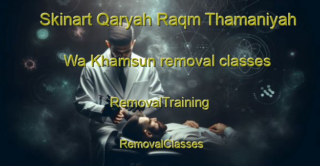 Skinart Qaryah Raqm Thamaniyah Wa Khamsun removal classes | RemovalTraining | RemovalClasses | SkinartTraining-Egypt