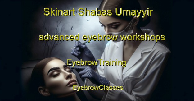 Skinart Shabas Umayyir advanced eyebrow workshops | EyebrowTraining | EyebrowClasses | SkinartTraining-Egypt
