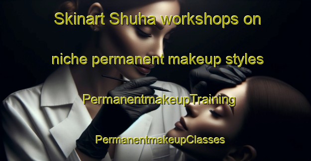 Skinart Shuha workshops on niche permanent makeup styles | PermanentmakeupTraining | PermanentmakeupClasses | SkinartTraining-Egypt