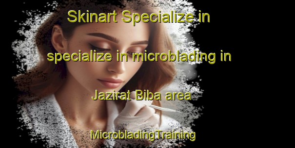 Skinart Specialize in specialize in microblading in Jazirat Biba area | MicrobladingTraining | MicrobladingClasses | SkinartTraining-Egypt