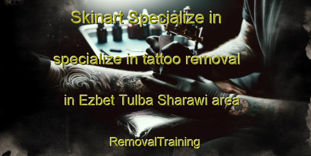 Skinart Specialize in specialize in tattoo removal in Ezbet Tulba Sharawi area | RemovalTraining | RemovalClasses | SkinartTraining-Egypt