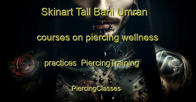 Skinart Tall Bani Umran courses on piercing wellness practices | PiercingTraining | PiercingClasses | SkinartTraining-Egypt