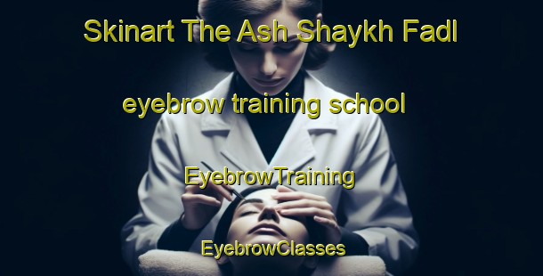 Skinart The Ash Shaykh Fadl eyebrow training school | EyebrowTraining | EyebrowClasses | SkinartTraining-Egypt