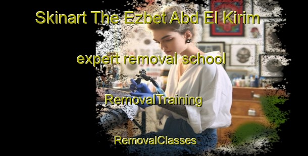 Skinart The Ezbet Abd El Kirim expert removal school | RemovalTraining | RemovalClasses | SkinartTraining-Egypt