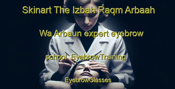 Skinart The Izbah Raqm Arbaah Wa Arbaun expert eyebrow school | EyebrowTraining | EyebrowClasses | SkinartTraining-Egypt