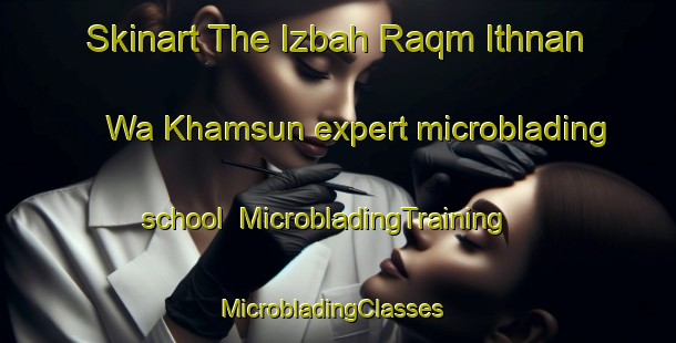 Skinart The Izbah Raqm Ithnan Wa Khamsun expert microblading school | MicrobladingTraining | MicrobladingClasses | SkinartTraining-Egypt