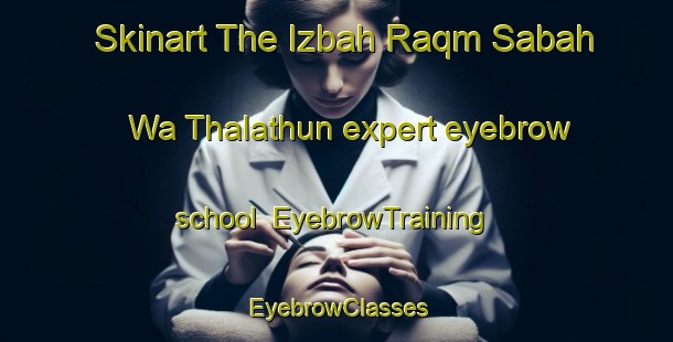 Skinart The Izbah Raqm Sabah Wa Thalathun expert eyebrow school | EyebrowTraining | EyebrowClasses | SkinartTraining-Egypt