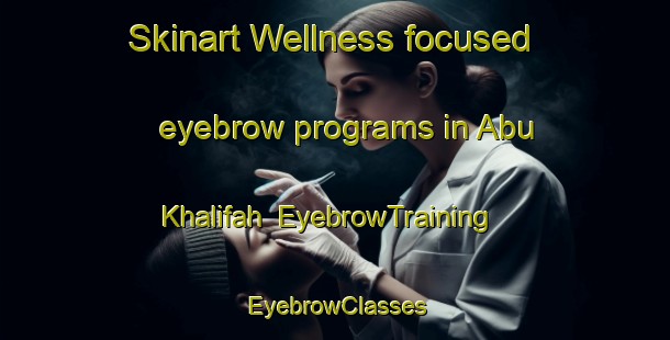 Skinart Wellness-focused eyebrow programs in Abu Khalifah | EyebrowTraining | EyebrowClasses | SkinartTraining-Egypt