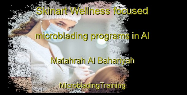 Skinart Wellness-focused microblading programs in Al Matahrah Al Bahariyah | #MicrobladingTraining #MicrobladingClasses #SkinartTraining-Egypt