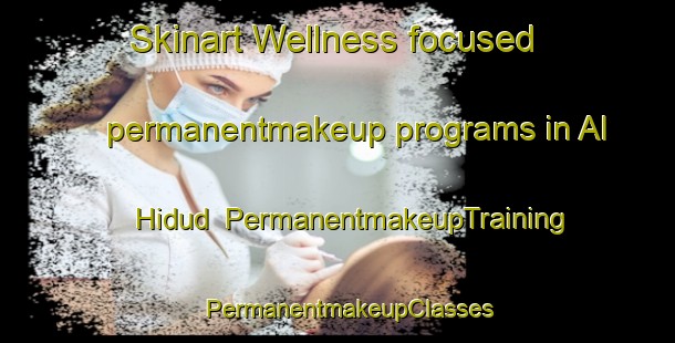 Skinart Wellness-focused permanentmakeup programs in Al Hidud | PermanentmakeupTraining | PermanentmakeupClasses | SkinartTraining-Egypt