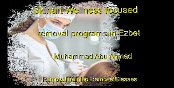 Skinart Wellness-focused removal programs in Ezbet Muhammad Abu Ahmad | #RemovalTraining #RemovalClasses #SkinartTraining-Egypt